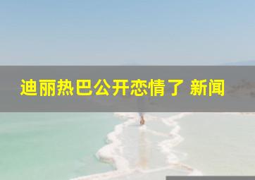 迪丽热巴公开恋情了 新闻